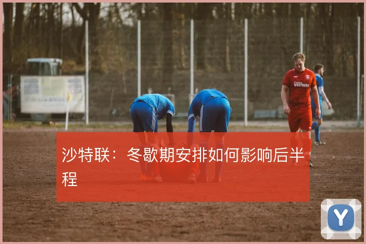 沙特联：冬歇期安排如何影响后半程