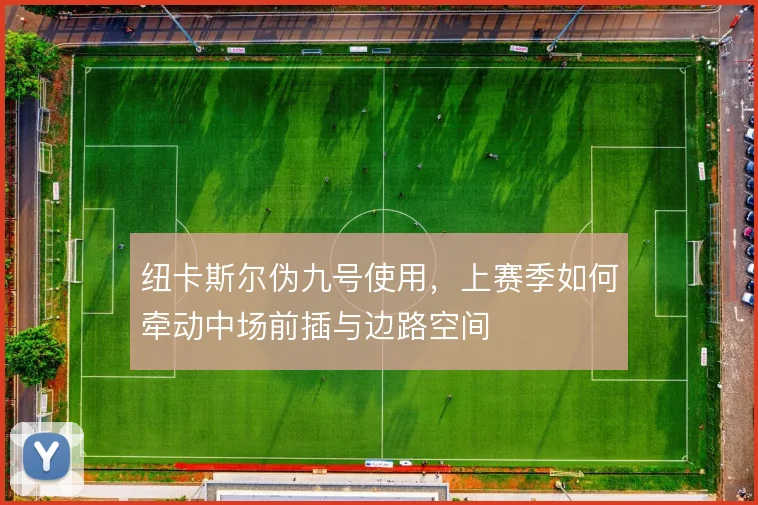 纽卡斯尔伪九号使用，上赛季如何牵动中场前插与边路空间