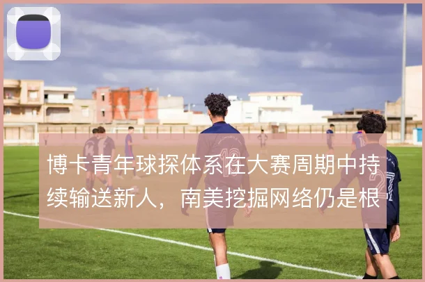 博卡青年球探体系在大赛周期中持续输送新人，南美挖掘网络仍是根基