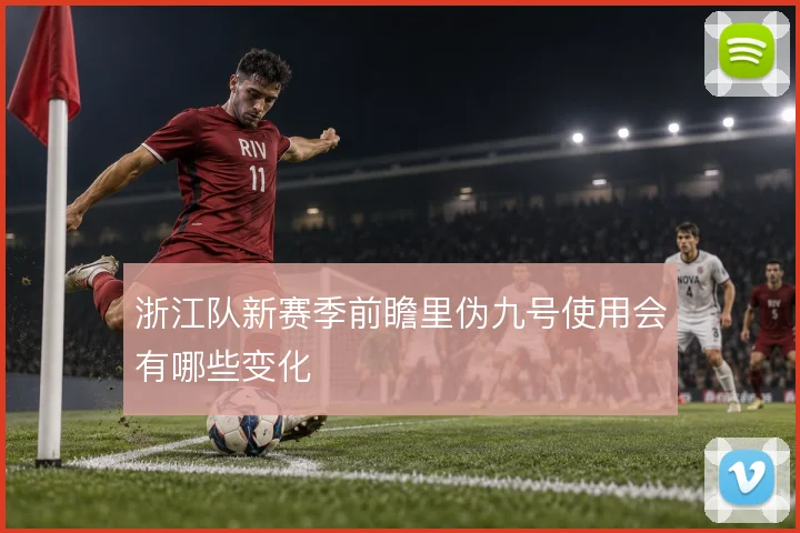 浙江队新赛季前瞻里伪九号使用会有哪些变化