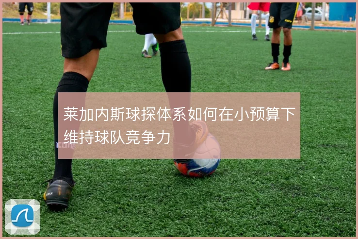 莱加内斯球探体系如何在小预算下维持球队竞争力