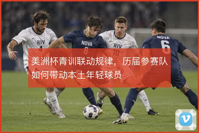 美洲杯青训联动规律，历届参赛队如何带动本土年轻球员