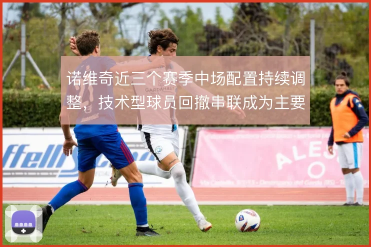 诺维奇近三个赛季中场配置持续调整，技术型球员回撤串联成为主要出球路径