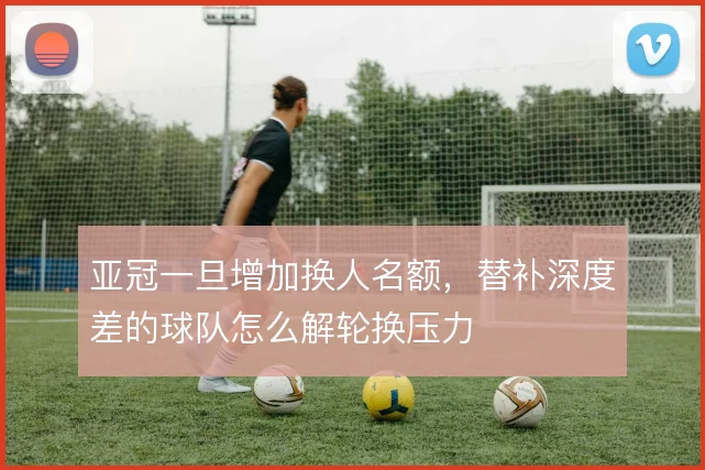 亚冠一旦增加换人名额,替补深度差的球队怎么解轮换压力