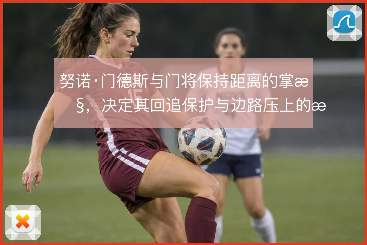 努诺·门德斯与门将保持距离的掌控,决定其回追保护与边路压上的战术弹性