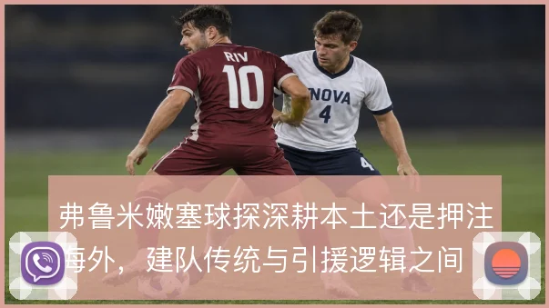 弗鲁米嫩塞球探深耕本土还是押注海外,建队传统与引援逻辑之间