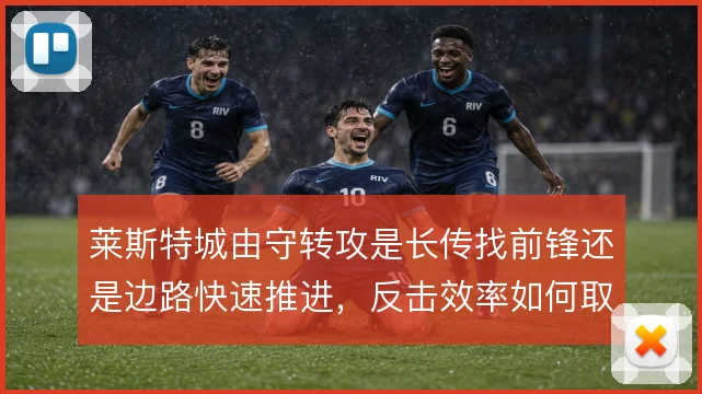 莱斯特城由守转攻是长传找前锋还是边路快速推进，反击效率如何取舍
