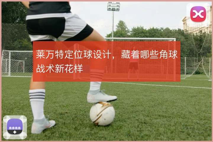 莱万特定位球设计,藏着哪些角球战术新花样