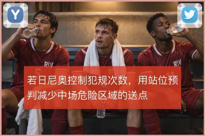 若日尼奥控制犯规次数，用站位预判减少中场危险区域的送点