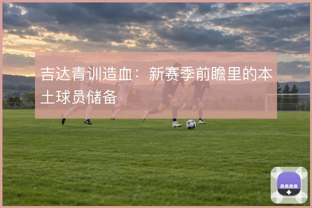 吉达青训造血：新赛季前瞻里的本土球员储备
