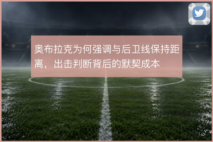 奥布拉克为何强调与后卫线保持距离，出击判断背后的默契成本
