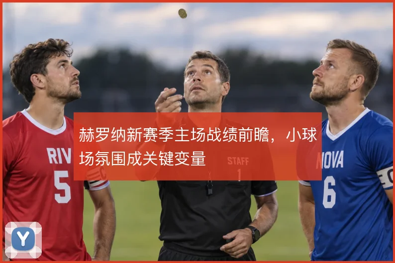 赫罗纳新赛季主场战绩前瞻,小球场氛围成关键变量