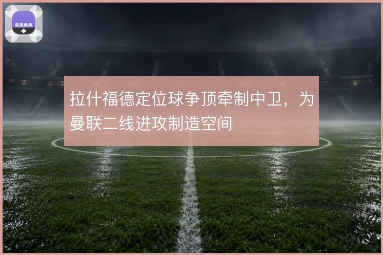 拉什福德定位球争顶牵制中卫,为曼联二线进攻制造空间