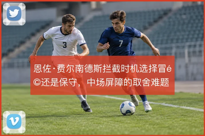 恩佐·费尔南德斯拦截时机选择冒险还是保守,中场屏障的取舍难题