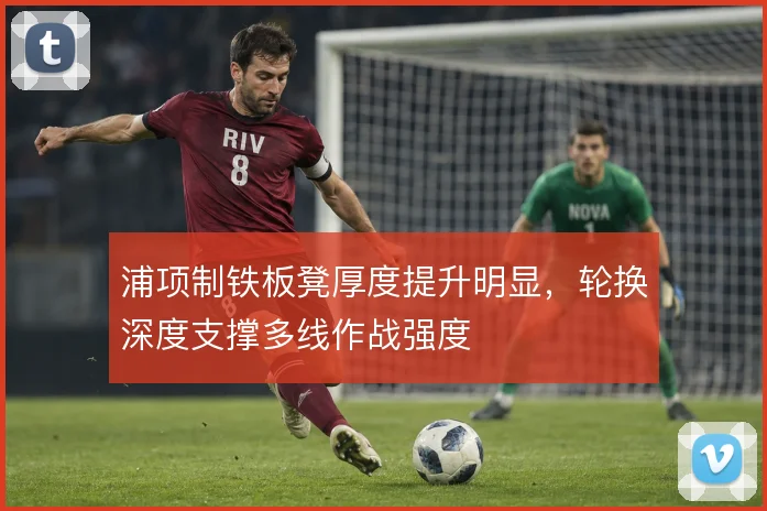 浦项制铁板凳厚度提升明显,轮换深度支撑多线作战强度