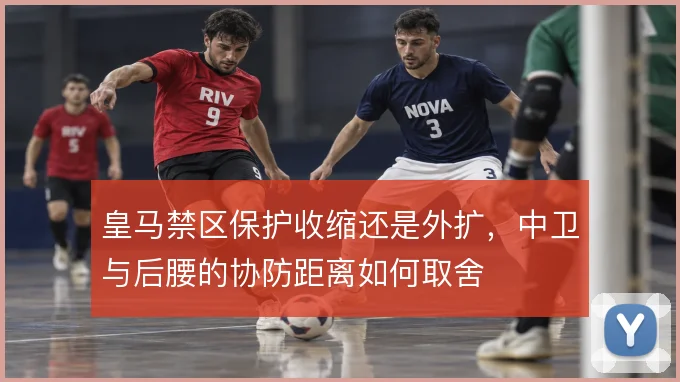 皇马禁区保护收缩还是外扩，中卫与后腰的协防距离如何取舍
