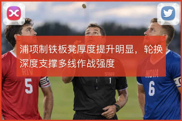 浦项制铁板凳厚度提升明显，轮换深度支撑多线作战强度