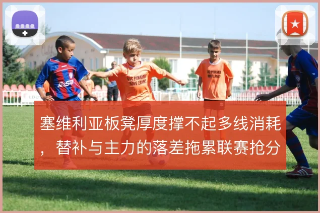 塞维利亚板凳厚度撑不起多线消耗，替补与主力的落差拖累联赛抢分节奏