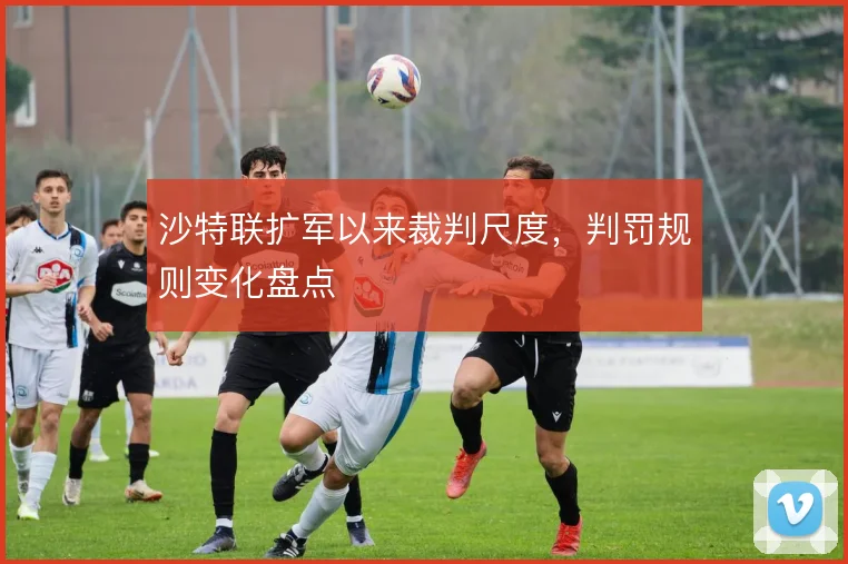 沙特联扩军以来裁判尺度，判罚规则变化盘点