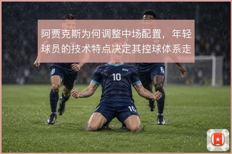 阿贾克斯为何调整中场配置，年轻球员的技术特点决定其控球体系走向