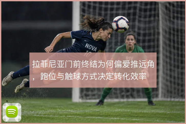 拉菲尼亚门前终结为何偏爱推远角，跑位与触球方式决定转化效率