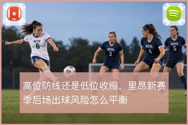 高位防线还是低位收缩,里昂新赛季后场出球风险怎么平衡