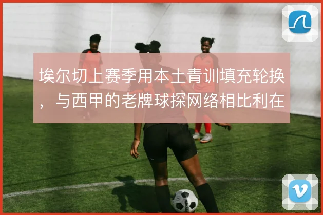 埃尔切上赛季用本土青训填充轮换，与西甲的老牌球探网络相比利在熟悉