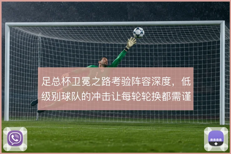 足总杯卫冕之路考验阵容深度，低级别球队的冲击让每轮轮换都需谨慎