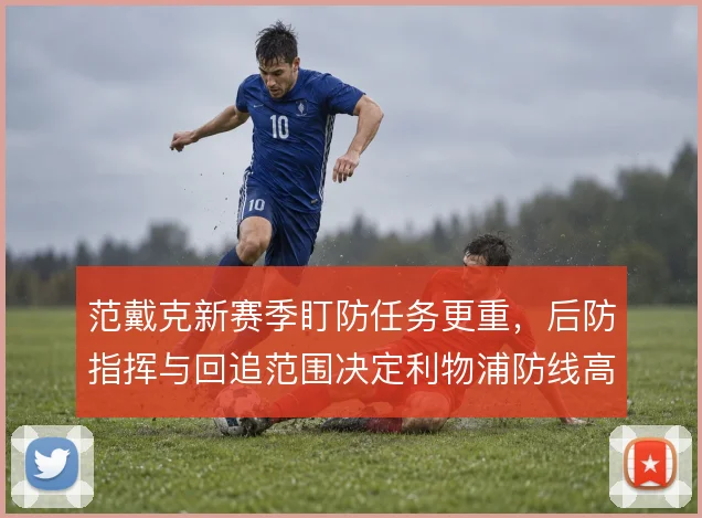 范戴克新赛季盯防任务更重,后防指挥与回追范围决定利物浦防线高度