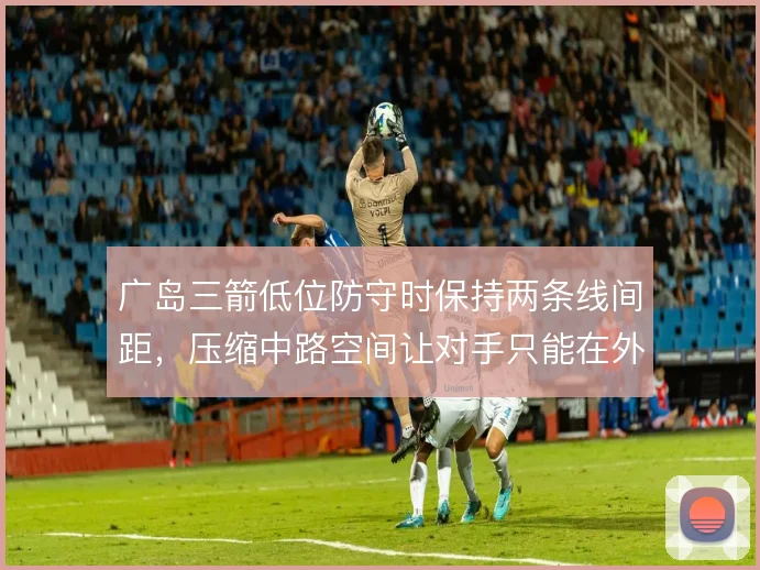 广岛三箭低位防守时保持两条线间距，压缩中路空间让对手只能在外围倒脚