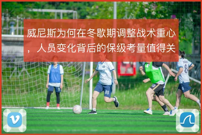 威尼斯为何在冬歇期调整战术重心，人员变化背后的保级考量值得关注