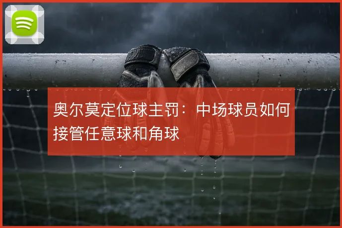 奥尔莫定位球主罚：中场球员如何接管任意球和角球