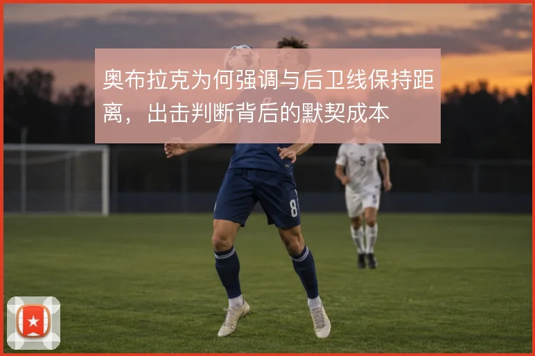 奥布拉克为何强调与后卫线保持距离，出击判断背后的默契成本
