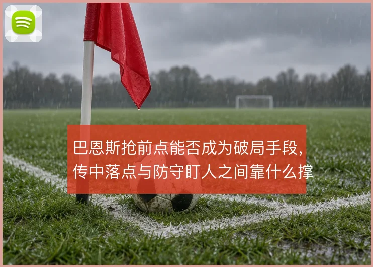 巴恩斯抢前点能否成为破局手段，传中落点与防守盯人之间靠什么撑住