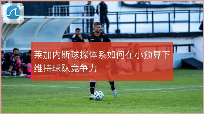 莱加内斯球探体系如何在小预算下维持球队竞争力