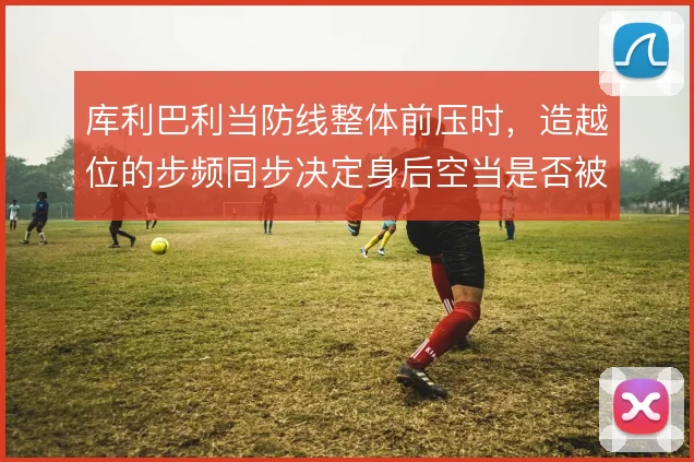 库利巴利当防线整体前压时，造越位的步频同步决定身后空当是否被利用