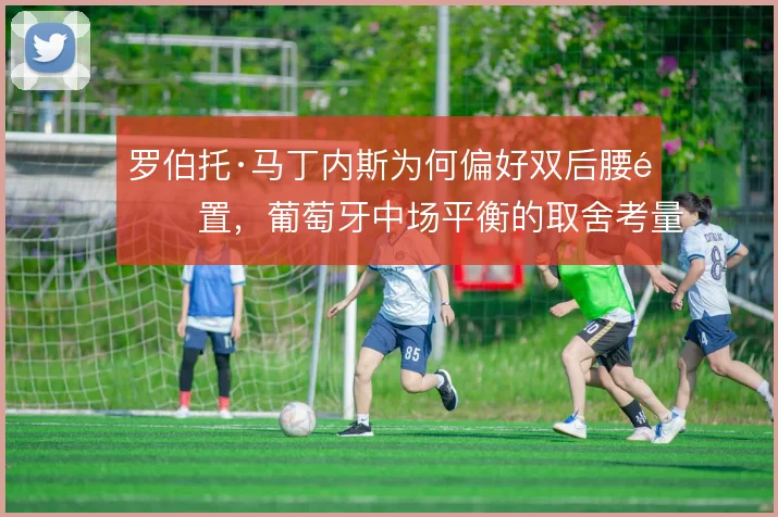 罗伯托·马丁内斯为何偏好双后腰配置，葡萄牙中场平衡的取舍考量