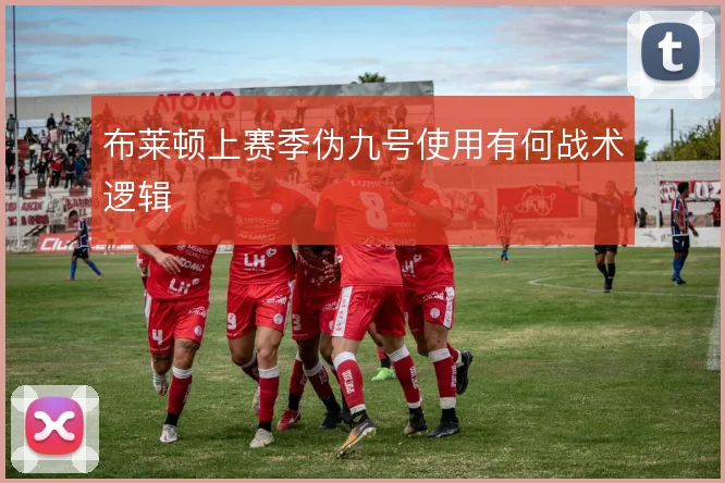 布莱顿上赛季伪九号使用有何战术逻辑