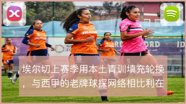 埃尔切上赛季用本土青训填充轮换，与西甲的老牌球探网络相比利在熟悉