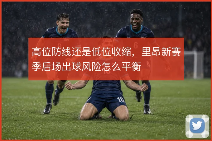 高位防线还是低位收缩,里昂新赛季后场出球风险怎么平衡
