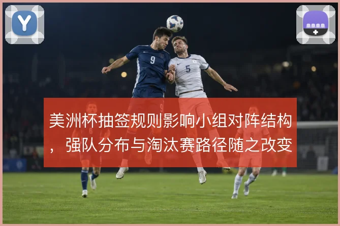 美洲杯抽签规则影响小组对阵结构，强队分布与淘汰赛路径随之改变