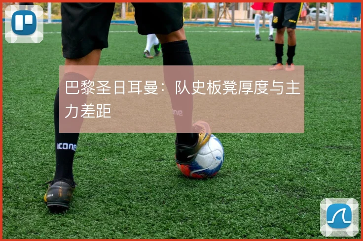 巴黎圣日耳曼:队史板凳厚度与主力差距