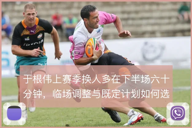 于根伟上赛季换人多在下半场六十分钟,临场调整与既定计划如何选