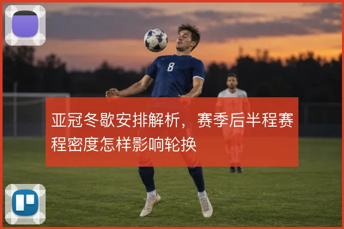 亚冠冬歇安排解析,赛季后半程赛程密度怎样影响轮换