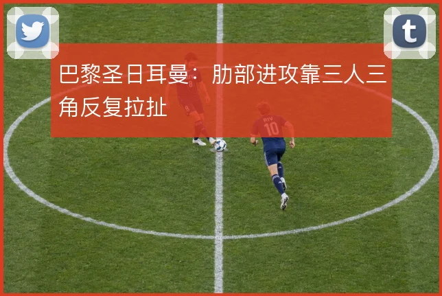 巴黎圣日耳曼：肋部进攻靠三人三角反复拉扯