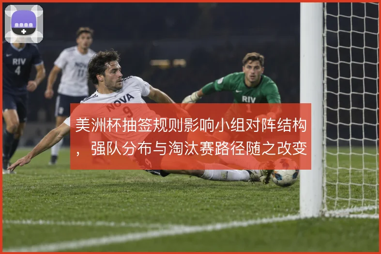 美洲杯抽签规则影响小组对阵结构，强队分布与淘汰赛路径随之改变