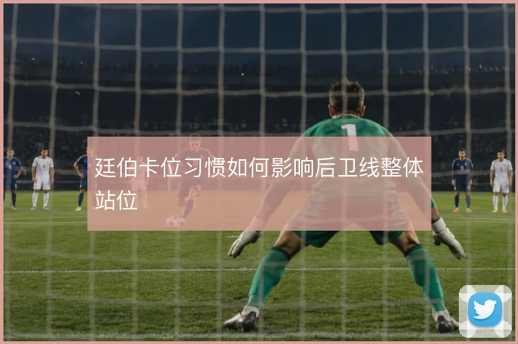 廷伯卡位习惯如何影响后卫线整体站位