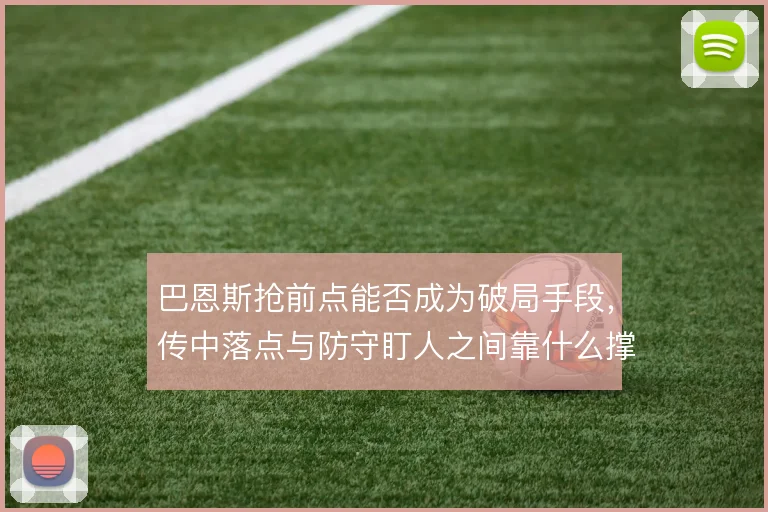 巴恩斯抢前点能否成为破局手段，传中落点与防守盯人之间靠什么撑住