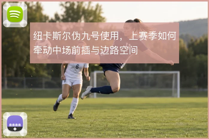 纽卡斯尔伪九号使用，上赛季如何牵动中场前插与边路空间