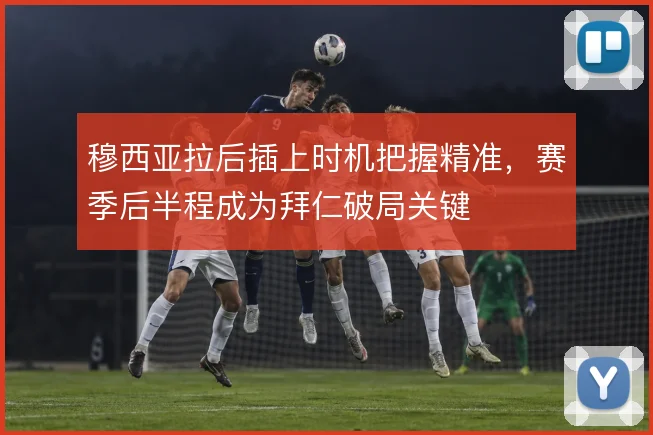 穆西亚拉后插上时机把握精准，赛季后半程成为拜仁破局关键